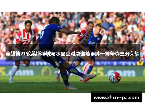 英超第21轮莱斯特城与水晶宫对决谁能更胜一筹争夺三分荣耀