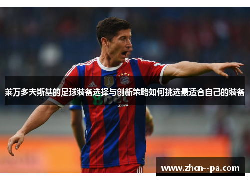 莱万多夫斯基的足球装备选择与创新策略如何挑选最适合自己的装备