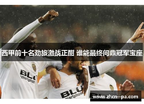 西甲前十名劲旅激战正酣 谁能最终问鼎冠军宝座