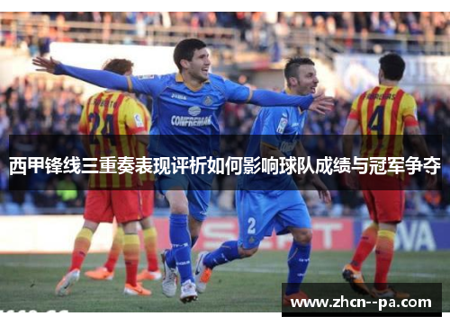 西甲锋线三重奏表现评析如何影响球队成绩与冠军争夺 西甲锋线三重奏表现评析如何影响球队成绩与冠军争夺