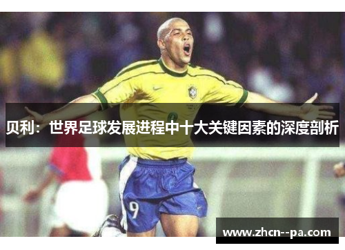 贝利:世界足球发展进程中十大关键因素的深度剖析 贝利:世界足球发展进程中十大关键因素的深度剖析