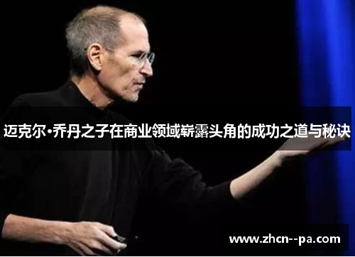 迈克尔·乔丹之子在商业领域崭露头角的成功之道与秘诀 迈克尔·乔丹之子在商业领域崭露头角的成功之道与秘诀