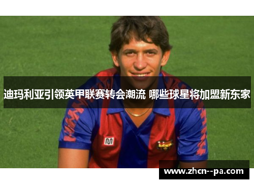 迪玛利亚引领英甲联赛转会潮流 哪些球星将加盟新东家 迪玛利亚引领英甲联赛转会潮流 哪些球星将加盟新东家