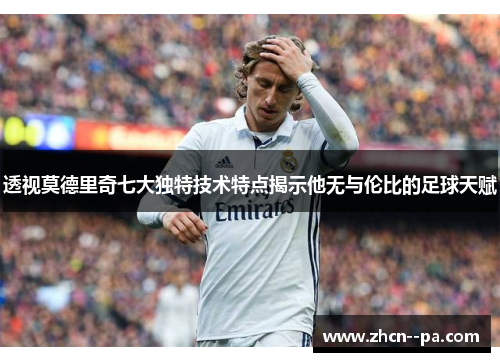 透视莫德里奇七大独特技术特点揭示他无与伦比的足球天赋