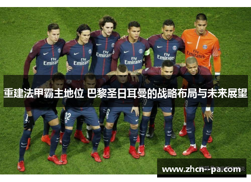 重建法甲霸主地位 巴黎圣日耳曼的战略布局与未来展望