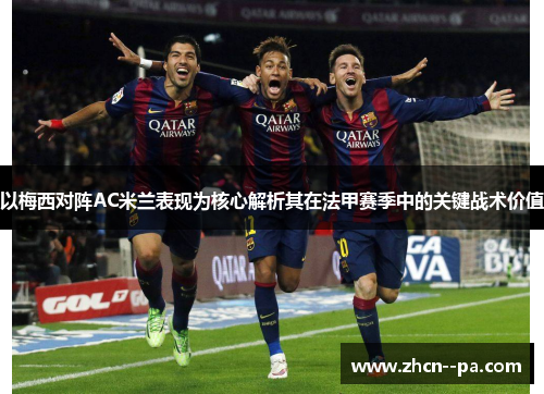 以梅西对阵AC米兰表现为核心解析其在法甲赛季中的关键战术价值