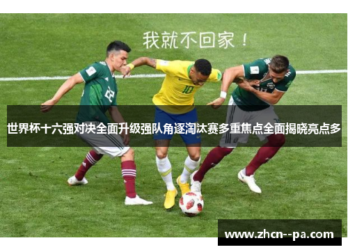 世界杯十六强对决全面升级强队角逐淘汰赛多重焦点全面揭晓亮点多 世界杯十六强对决全面升级强队角逐淘汰赛多重焦点全面揭晓亮点多