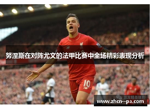 努涅斯在对阵尤文的法甲比赛中全场精彩表现分析