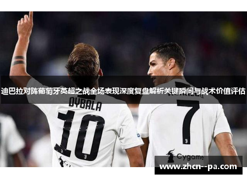 迪巴拉对阵葡萄牙英超之战全场表现深度复盘解析关键瞬间与战术价值评估