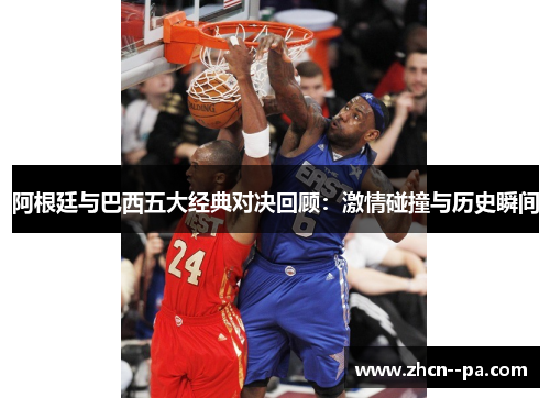 阿根廷与巴西五大经典对决回顾：激情碰撞与历史瞬间