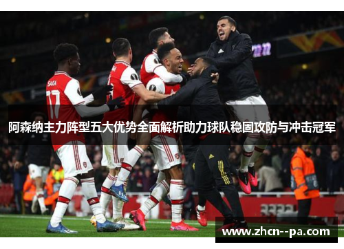 阿森纳主力阵型五大优势全面解析助力球队稳固攻防与冲击冠军 阿森纳主力阵型五大优势全面解析助力球队稳固攻防与冲击冠军