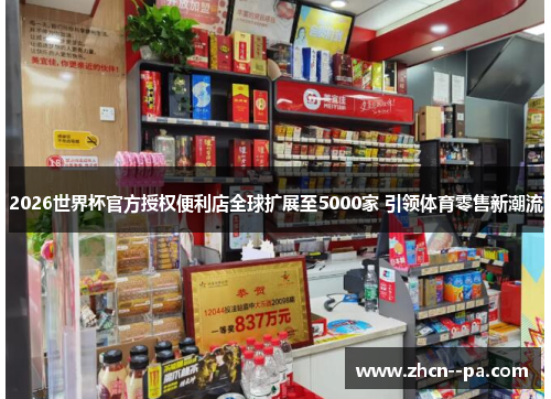 2026世界杯官方授权便利店全球扩展至5000家 引领体育零售新潮流