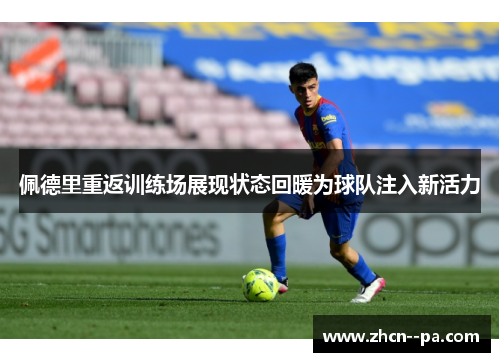 佩德里重返训练场展现状态回暖为球队注入新活力