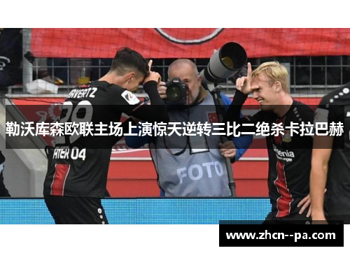 勒沃库森欧联主场上演惊天逆转三比二绝杀卡拉巴赫