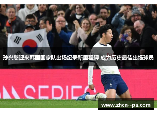 孙兴慜迎来韩国国家队出场纪录新里程碑 成为历史最佳出场球员