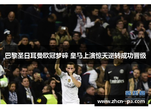 巴黎圣日耳曼欧冠梦碎 皇马上演惊天逆转成功晋级