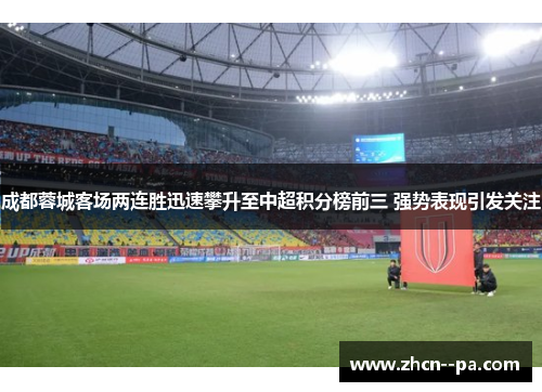 成都蓉城客场两连胜迅速攀升至中超积分榜前三 强势表现引发关注 成都蓉城客场两连胜迅速攀升至中超积分榜前三 强势表现引发关注