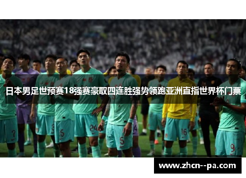 日本男足世预赛18强赛豪取四连胜强势领跑亚洲直指世界杯门票 日本男足世预赛18强赛豪取四连胜强势领跑亚洲直指世界杯门票