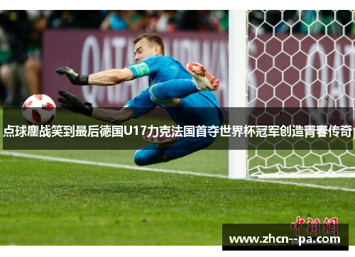 点球鏖战笑到最后德国U17力克法国首夺世界杯冠军创造青春传奇 点球鏖战笑到最后德国U17力克法国首夺世界杯冠军创造青春传奇