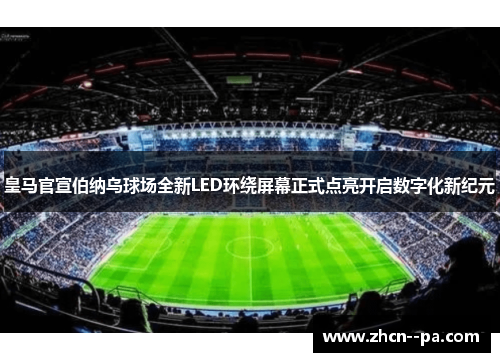 皇马官宣伯纳乌球场全新LED环绕屏幕正式点亮开启数字化新纪元