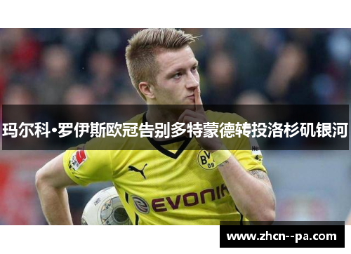 玛尔科·罗伊斯欧冠告别多特蒙德转投洛杉矶银河