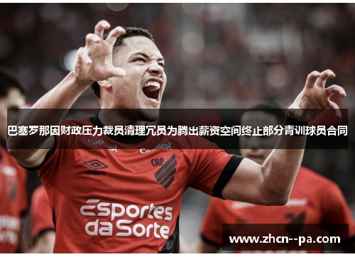巴塞罗那因财政压力裁员清理冗员为腾出薪资空间终止部分青训球员合同