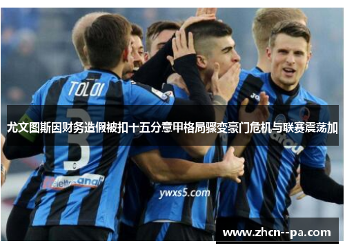 尤文图斯因财务造假被扣十五分意甲格局骤变豪门危机与联赛震荡加