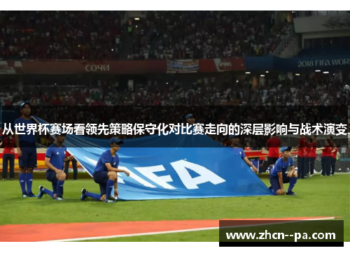 从世界杯赛场看领先策略保守化对比赛走向的深层影响与战术演变