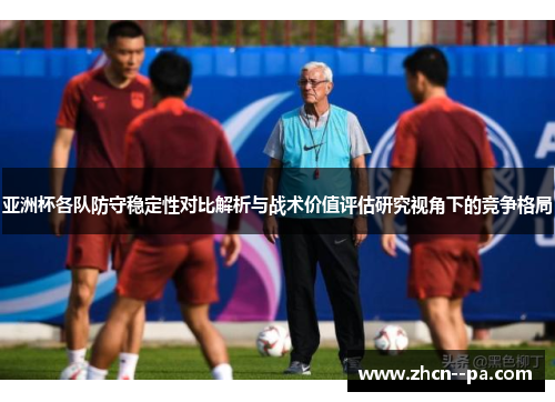 亚洲杯各队防守稳定性对比解析与战术价值评估研究视角下的竞争格局