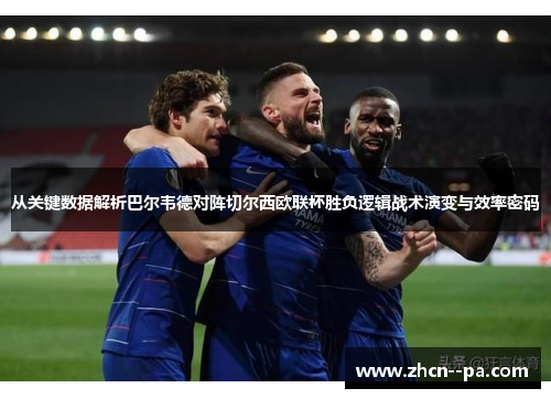 从关键数据解析巴尔韦德对阵切尔西欧联杯胜负逻辑战术演变与效率密码