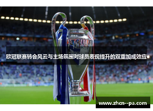 欧冠联赛转会风云与主场氛围对球员表现提升的双重加成效应