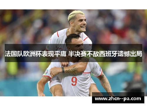 法国队欧洲杯表现平庸 半决赛不敌西班牙遗憾出局 法国队欧洲杯表现平庸 半决赛不敌西班牙遗憾出局