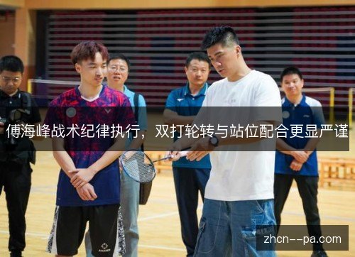 傅海峰战术纪律执行,双打轮转与站位配合更显严谨 傅海峰战术纪律执行,双打轮转与站位配合更显严谨
