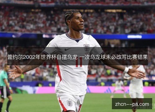 普约尔2002年世界杯自摆乌龙 一次乌龙球未必改写比赛结果